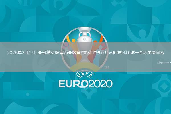 2026年2月17日亚冠精英联赛西亚区第8轮利雅得新月vs阿布扎比统一全场录像回放