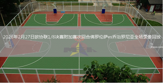 2026年2月27日欧协联1/8决赛附加赛次回合佛罗伦萨vs乔治罗尼亚全场录像回放