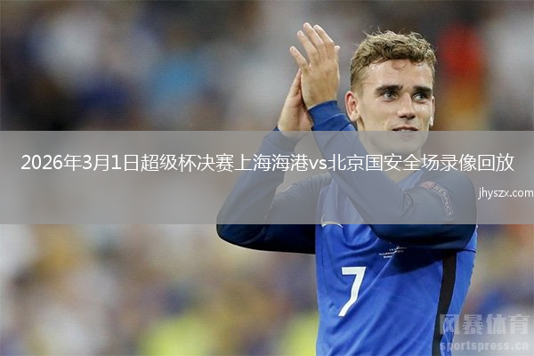 2026年3月1日超级杯决赛上海海港vs北京国安全场录像回放