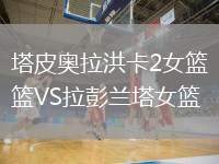 塔皮奥拉洪卡2女篮VS拉彭兰塔女篮