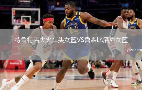 特鲁特诺夫火车头女篮VS鲁森比洛克女篮