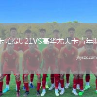 卡帕提U21VS高华尤夫卡青年队