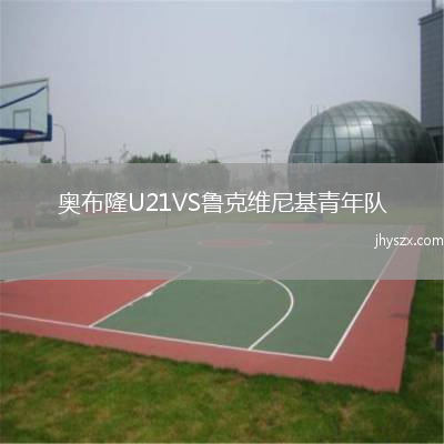 奥布隆U21VS鲁克维尼基青年队
